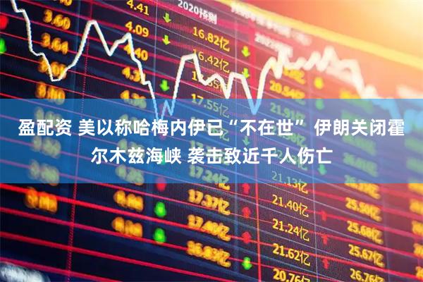 盈配资 美以称哈梅内伊已“不在世” 伊朗关闭霍尔木兹海峡 袭击致近千人伤亡