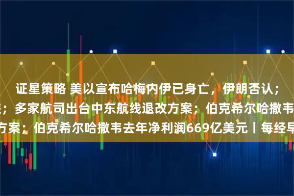 证星策略 美以宣布哈梅内伊已身亡，伊朗否认；伊朗关闭霍尔木兹海峡；多家航司出台中东航线退改方案；伯克希尔哈撒韦去年净利润669亿美元丨每经早参