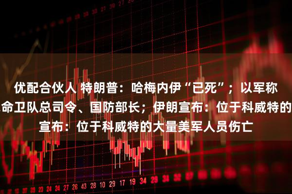 优配合伙人 特朗普：哈梅内伊“已死”；以军称打死伊朗伊斯兰革命卫队总司令、国防部长；伊朗宣布：位于科威特的大量美军人员伤亡