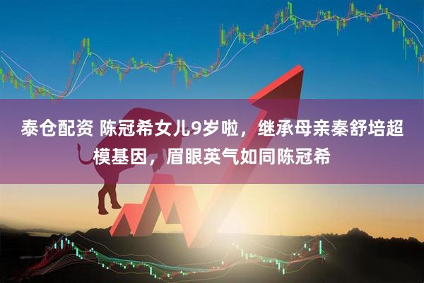 泰仓配资 陈冠希女儿9岁啦，继承母亲秦舒培超模基因，眉眼英气如同陈冠希