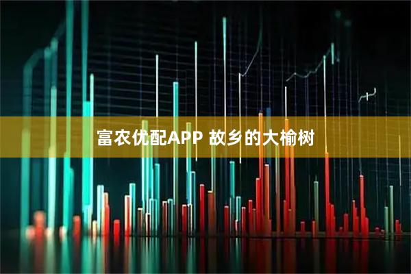 富农优配APP 故乡的大榆树