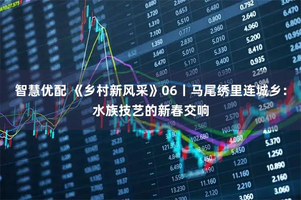 智慧优配 《乡村新风采》06丨马尾绣里连城乡：水族技艺的新春交响