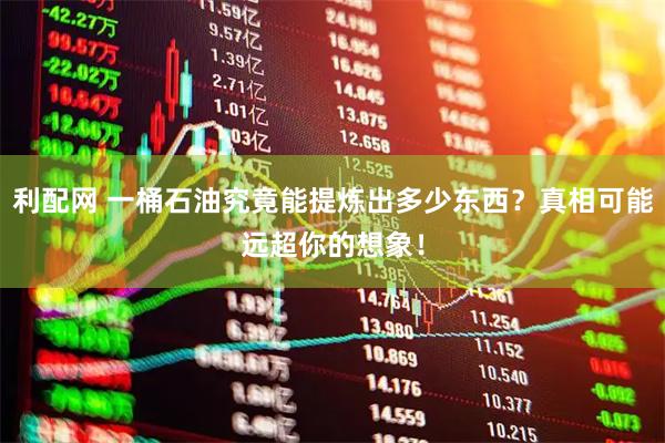利配网 一桶石油究竟能提炼出多少东西？真相可能远超你的想象！