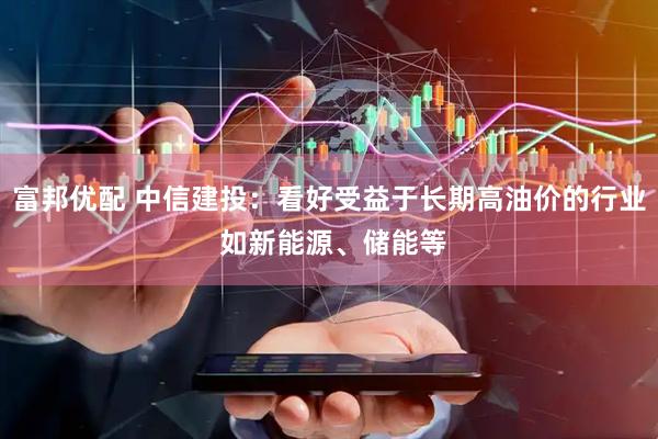 富邦优配 中信建投：看好受益于长期高油价的行业 如新能源、储能等