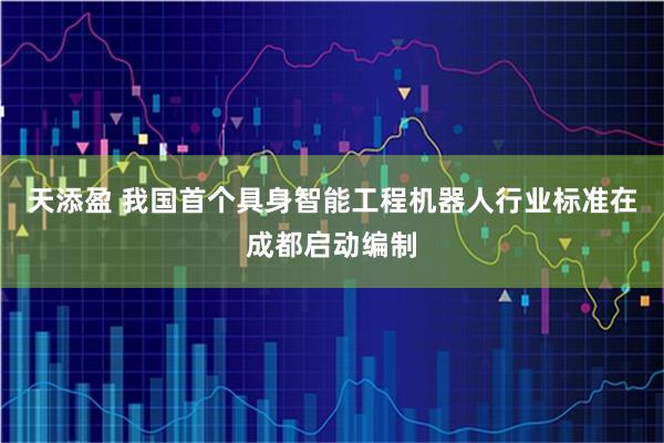 天添盈 我国首个具身智能工程机器人行业标准在成都启动编制