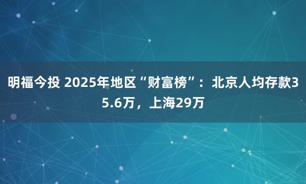 明福今投 2025年地区“财富榜”：北京人均存款35.6万，上海29万