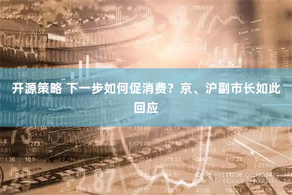 开源策略 下一步如何促消费？京、沪副市长如此回应