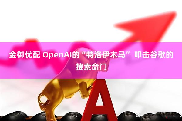 金御优配 OpenAI的“特洛伊木马” 叩击谷歌的搜索命门