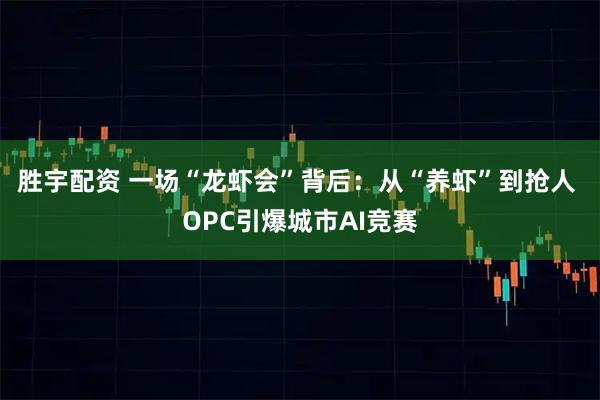 胜宇配资 一场“龙虾会”背后：从“养虾”到抢人 OPC引爆城市AI竞赛