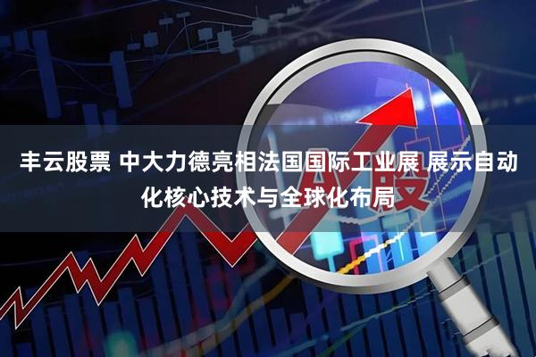 丰云股票 中大力德亮相法国国际工业展 展示自动化核心技术与全球化布局