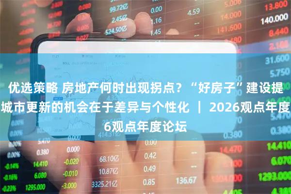 优选策略 房地产何时出现拐点？“好房子”建设提速，城市更新的机会在于差异与个性化 ｜ 2026观点年度论坛