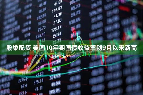 股巢配资 美国10年期国债收益率创9月以来新高