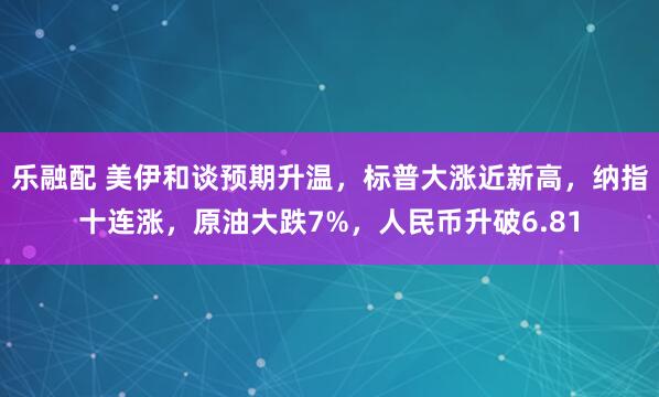 乐融配 美伊和谈预期升温，标普大涨近新高，纳指十连涨，原油大跌7%，人民币升破6.81