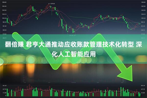 翻倍赚 君亨大通推动应收账款管理技术化转型 深化人工智能应用