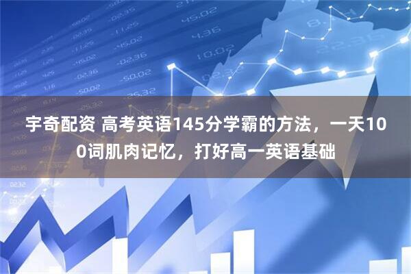宇奇配资 高考英语145分学霸的方法，一天100词肌肉记忆，打好高一英语基础