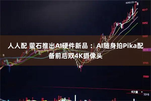 人人配 萤石推出AI硬件新品 ：AI随身拍Pika配备前后双4K摄像头