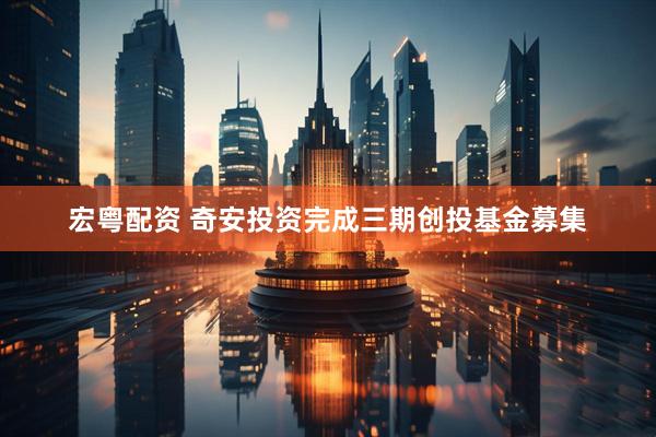 宏粤配资 奇安投资完成三期创投基金募集