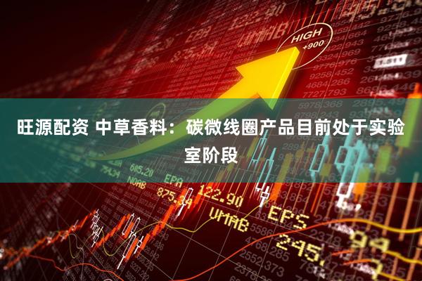 旺源配资 中草香料：碳微线圈产品目前处于实验室阶段