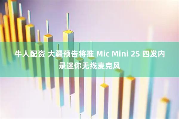牛人配资 大疆预告将推 Mic Mini 2S 四发内录迷你无线麦克风
