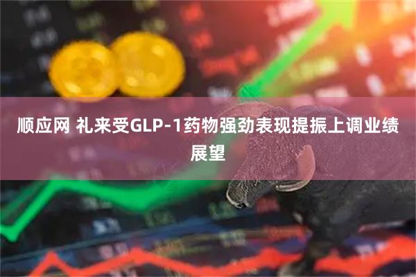 顺应网 礼来受GLP-1药物强劲表现提振上调业绩展望