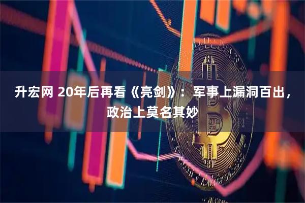 升宏网 20年后再看《亮剑》：军事上漏洞百出，政治上莫名其妙