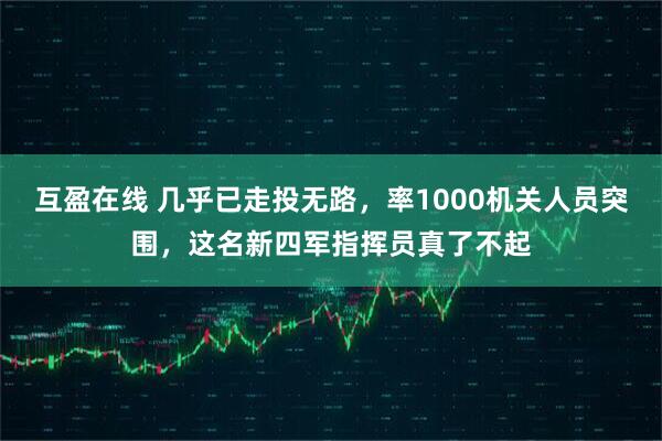 互盈在线 几乎已走投无路，率1000机关人员突围，这名新四军指挥员真了不起