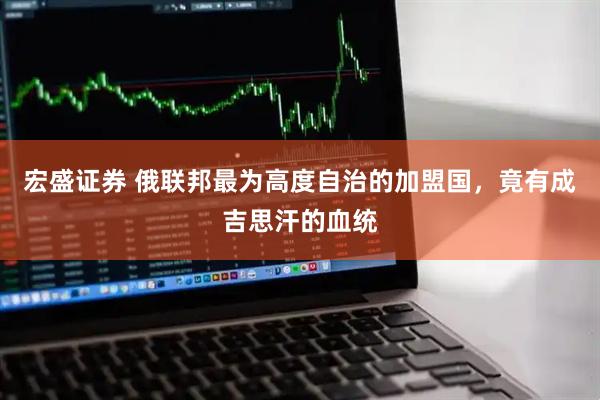 宏盛证券 俄联邦最为高度自治的加盟国，竟有成吉思汗的血统