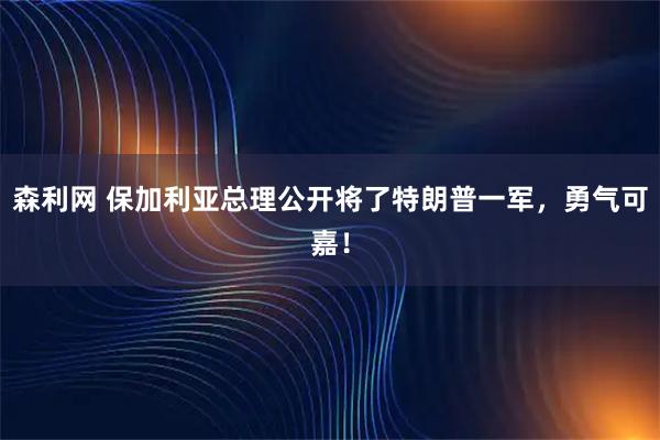 森利网 保加利亚总理公开将了特朗普一军，勇气可嘉！