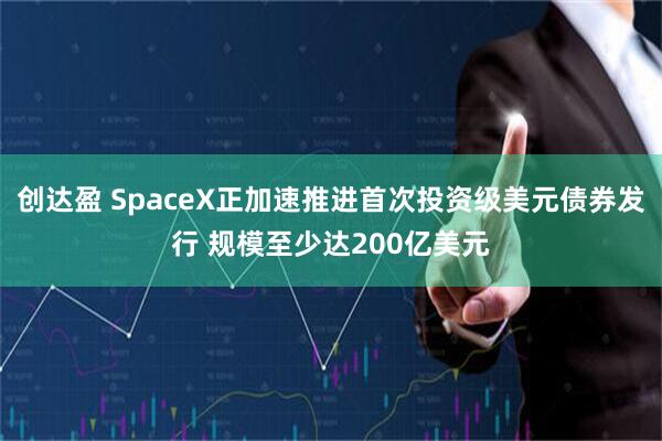 创达盈 SpaceX正加速推进首次投资级美元债券发行 规模至少达200亿美元