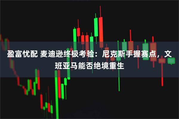 盈富忧配 麦迪逊终极考验：尼克斯手握赛点，文班亚马能否绝境重生
