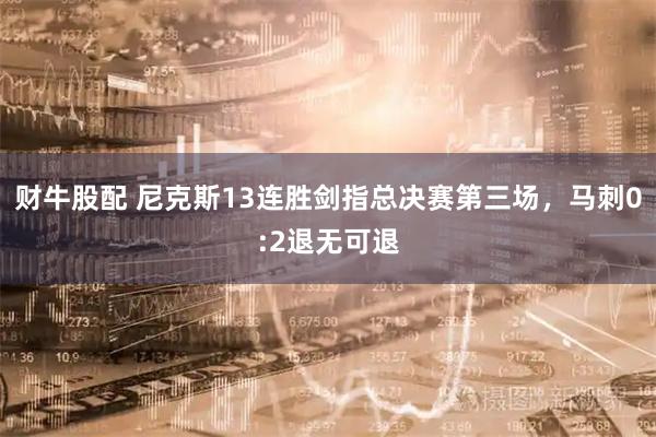 财牛股配 尼克斯13连胜剑指总决赛第三场，马刺0:2退无可退