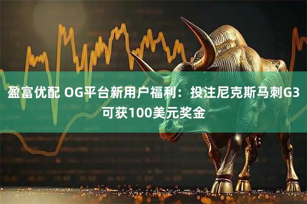 盈富优配 OG平台新用户福利：投注尼克斯马刺G3可获100美元奖金