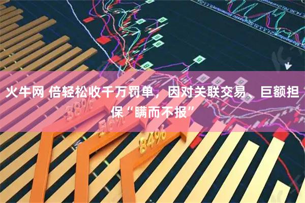 火牛网 倍轻松收千万罚单，因对关联交易、巨额担保“瞒而不报”