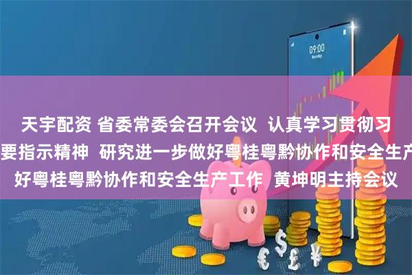天宇配资 省委常委会召开会议  认真学习贯彻习近平总书记重要讲话重要指示精神  研究进一步做好粤桂粤黔协作和安全生产工作  黄坤明主持会议
