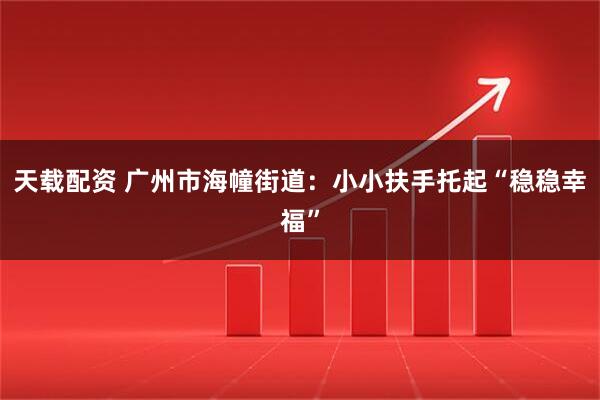 天载配资 广州市海幢街道：小小扶手托起“稳稳幸福”