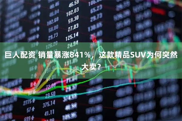 巨人配资 销量暴涨841%，这款精品SUV为何突然大卖？