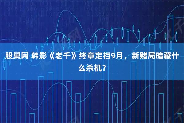 股巢网 韩影《老千》终章定档9月，新赌局暗藏什么杀机？
