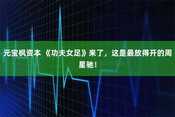 元宝枫资本 《功夫女足》来了，这是最放得开的周星驰！