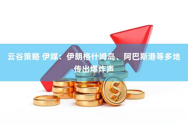 云谷策略 伊媒：伊朗格什姆岛、阿巴斯港等多地传出爆炸声