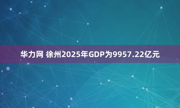 华力网 徐州2025年GDP为9957.22亿元