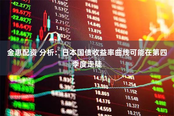 金惠配资 分析：日本国债收益率曲线可能在第四季度走陡
