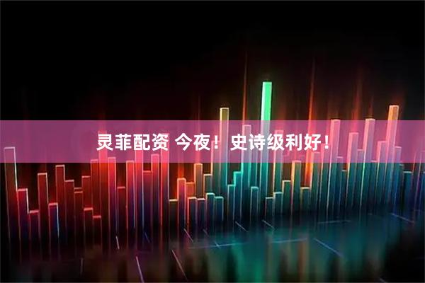 灵菲配资 今夜！史诗级利好！