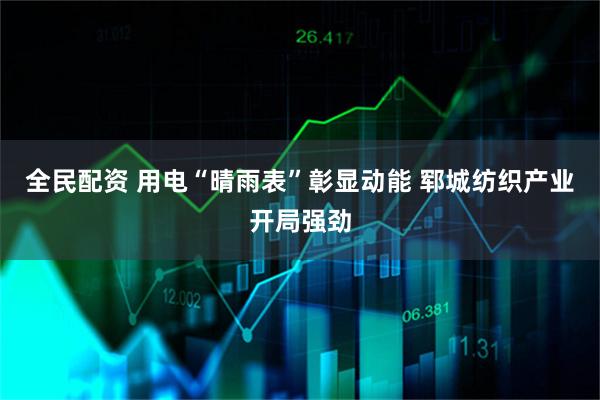 全民配资 用电“晴雨表”彰显动能 郓城纺织产业开局强劲