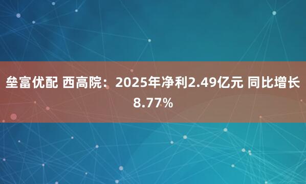 垒富优配 西高院：2025年净利2.49亿元 同比增长8.77%
