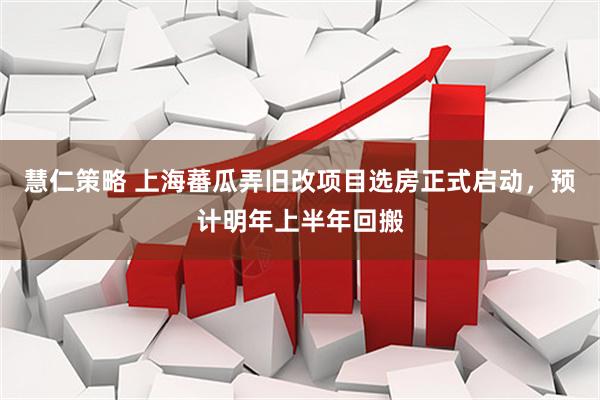 慧仁策略 上海蕃瓜弄旧改项目选房正式启动，预计明年上半年回搬