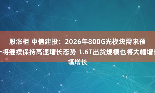 股涨柜 中信建投：2026年800G光模块需求预计将继续保持高速增长态势 1.6T出货规模也将大幅增长