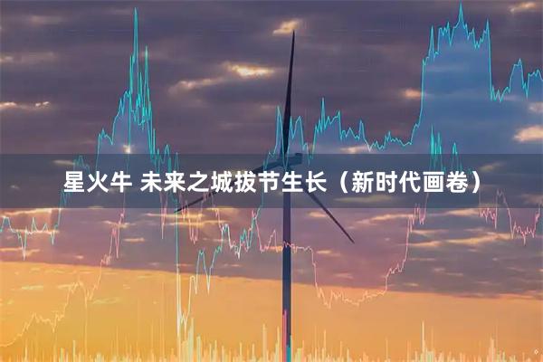 星火牛 未来之城拔节生长（新时代画卷）