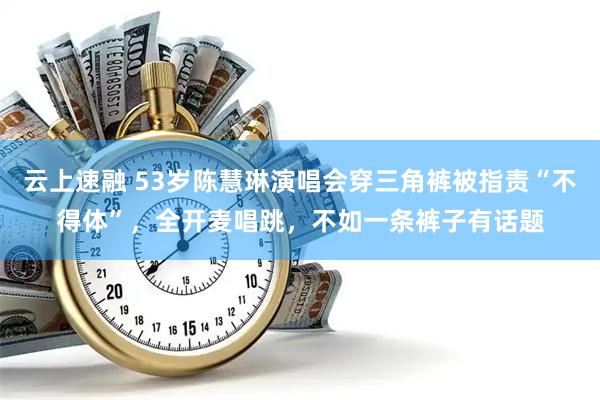 云上速融 53岁陈慧琳演唱会穿三角裤被指责“不得体”，全开麦唱跳，不如一条裤子有话题
