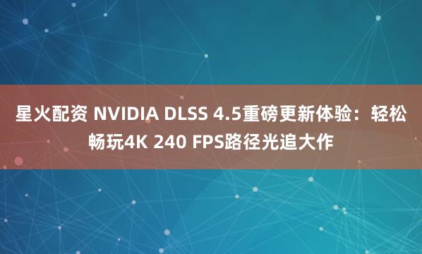 星火配资 NVIDIA DLSS 4.5重磅更新体验：轻松畅玩4K 240 FPS路径光追大作