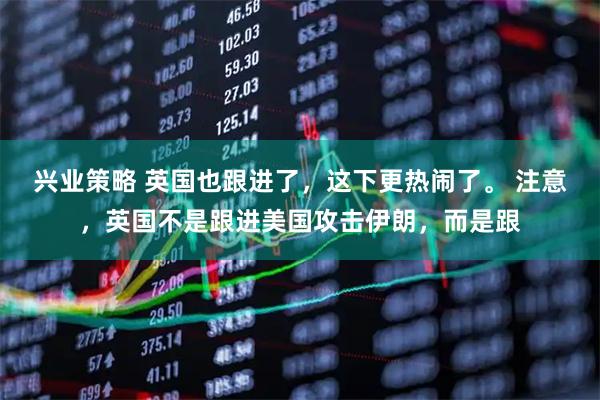 兴业策略 英国也跟进了，这下更热闹了。 注意，英国不是跟进美国攻击伊朗，而是跟